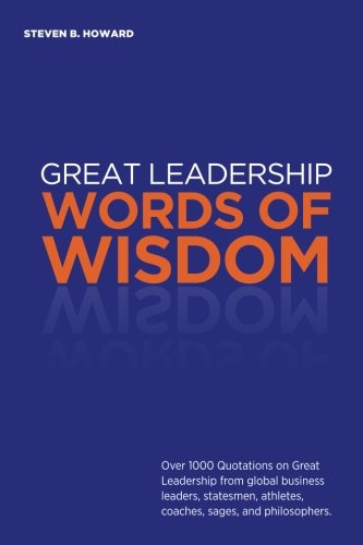 Great Leadership Words Of Wisdom Over 1000 Quotations On Great Leadership From Global Business Leaders Statesmen Athletes Coaches Sages And Philosophers Howard Steven 9781943702688 Amazon Com Books