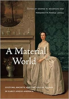 A Material World: Culture, Society, and the Life of Things in Early Anglo-America A Material World: Culture, Society, and the Life of Things in Early Anglo-America