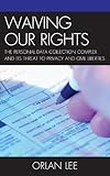 Waiving Our Rights: The Personal Data Collection Complex and Its Threat to Privacy and Civil Liberti by 