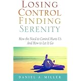 Losing Control, Finding Serenity: How the Need to Control Hurts Us and How to Let It Go