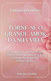 Livro TORNE-SE O GRANDE AMOR DA SUA VIDA: O MELHOR GUIA PRÁTICO. 10 exercícios da Psicologia Clínica para aumentar a sua autoestima e ser a sua melhor versão.