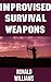 Improvised Survival Weapons: The Top 10 DIY Personal Defense Weapons and Booby Traps That You Can Build At Home To Defend Your Life and Territory
