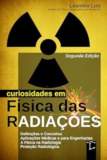 Curiosidades em Física das Radiações: 2ª Edição : Do Átomo à Medicina: Descobertas, Aplicações e Efeitos das Radiações : Física para Radiologia, Física Médica, Biomedicina, Engenharia Nuclear