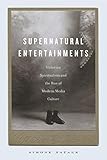 Supernatural Entertainments: Victorian Spiritualism and the Rise of Modern Media Culture