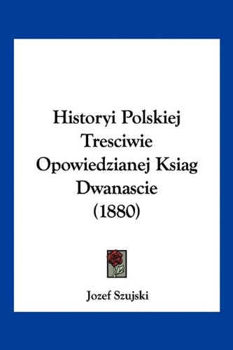 Historyi Polskiej Tresciwie Opowiedzianej Ksiag Dwanascie (1880) (English and Polish Edition)