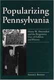 Popularizing Pennsylvania : Henry W. Shoemaker and the Progressive Uses of Folklore and History, Bronner, Simon J., 0271014865