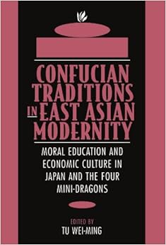 Confucian Traditions in East Asian Modernity: Moral Education and Economic Culture in Japan and the Four Mini-Dragons Confucian Traditions in East Asian Modernity: Moral Education and Economic Culture in Japan and the Four Mini-Dragons