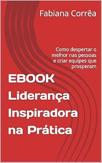 Livro EBOOK - Liderança Inspiradora na Prática: Como despertar o melhor nas pessoas e criar equipes que prosperam (Liderança Inspiradora - Vol. 1: Desperte o líder em você)