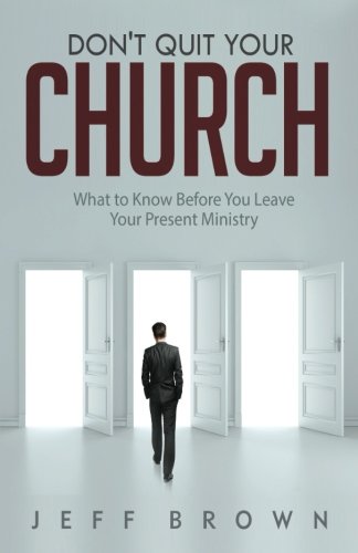 Don't Quit Your Church: What to Know Before You Leave Your Present Ministry Don't Quit Your Church: What to Know Before You Leave Your Present Ministry