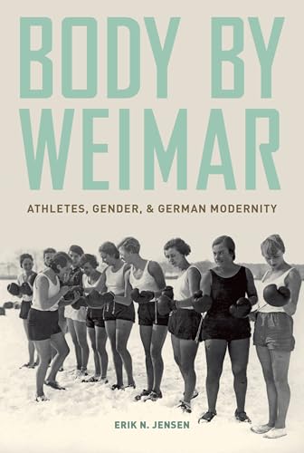 Body by Weimar: Athletes, Gender, And German Modernity