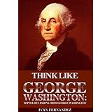 Think Like George Washington: Top 30 Life Lessons From George Washington