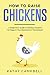 How to Raise Chickens: A Beginner's Guide to Raising Chickens for Eggs in Your Backyard or Homestead by Kathy Campbell