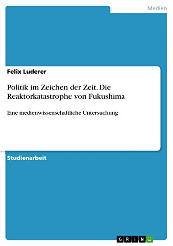 Politik im Zeichen der Zeit. Die Reaktorkatastrophe von Fukushima: Eine medienw…