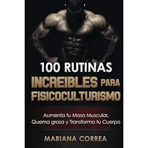 100 RUTINAS INCREIBLES Para FISICOCULTURISMO: Aumenta tu Musculatura, Quema Grasas  y Transforma tu Cuerpo (Spanish Edition)