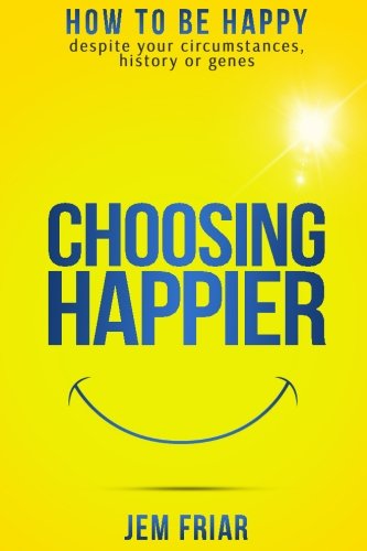 Choosing Happier: How to be happy despite your circumstances, history or genes (The Practical Happiness Series) (Volume 1)