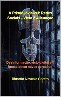 Livro A Prisão Invisível - Redes Sociais - Vício e Alienação: Desinformação, vício digital e o impacto nas novas gerações