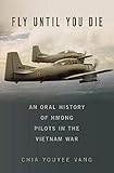 Fly Until You Die: An Oral History of Hmong Pilots in the Vietnam War (Oxford Oral History Series) by Chia Youyee Vang