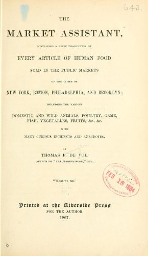 The Market Assistant Containing A Brief Description Of Every Article Of Human Food Sold In The Public Markets Of The Cities Of New York, Boston, Philadelphia, And Brooklyn; Including The Various Domestic And Wild Animals, Poultry, Game, Fish, Vegetables, Fruits Etc., Etc. With Many Curious Incidents And Anecdotes