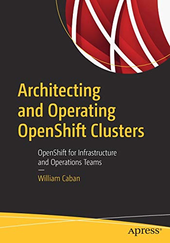 Architecting and Operating OpenShift Clusters: OpenShift for Infrastructure and Operations Teams by William Caban