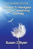 Our Journey of Love: 5 Steps to Navigate Your Care Giving Journey by Susan J Ryan