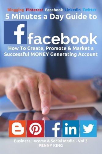 5 Minutes A Day Guide To FACEBOOK: How to Create, Promote & Market a Successful MONEY Generating Account (BUSINESS, INCOME & SOCIAL MEDIA) (Volume 3)