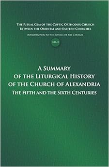 A Summary of the Liturgical History of the Church of Alexandria: The Fifth and the Sixth Centuries (Introduction to the Rituals of the Church 10B) A Summary of the Liturgical History of the Church of Alexandria: The Fifth and the Sixth Centuries (Introduction to the Rituals of the Church 10B)