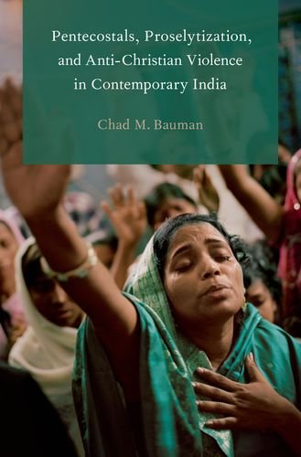 Pentecostals, Proselytization, and Anti-Christian Violence in Contemporary India (Global Pentecostal by Chad M. Bauman
