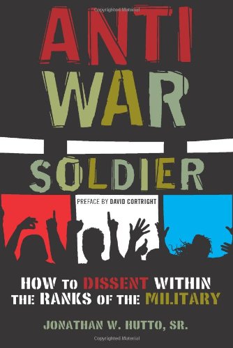 Antiwar Soldier: How to Dissent Within the Ranks of the Military by Jonathan W. Hutto