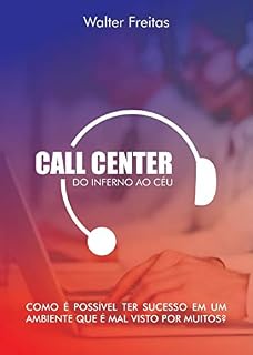 Livro Call Center do inferno ao céu: Como é possível ter sucesso em um ambiente que é mal visto por muitos?