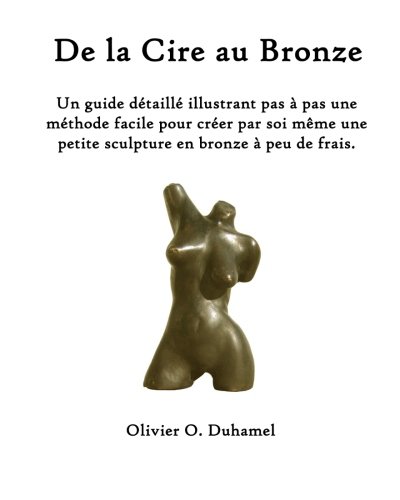 De la Cire au Bronze: Ce guide détaillé illustre une méthode facile pour créer une petite sculpture en bronze par soi même et à peu de frais. (French Edition)