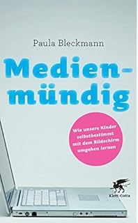 Medienmündig: Wie unsere Kinder selbstbestimmt mit dem Bildschirm umgehen lernen