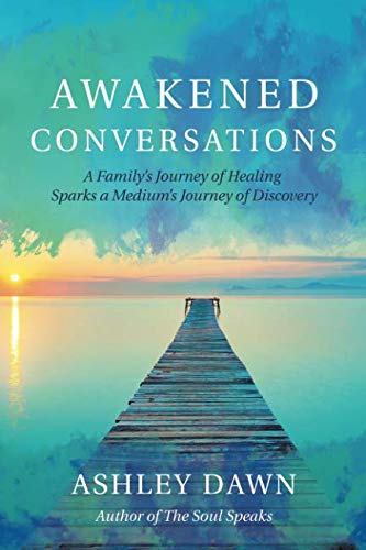 Awakened Conversations: A Family's Journey of Healing Sparks a Medium's Journey of Discovery by Ashley Dawn