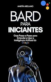 Livro Bard para Iniciantes: Guia Passo a Passo para Entender e Usar a Inteligência Artificial do Google (Tecnologia, IA e Educação Livro 1)