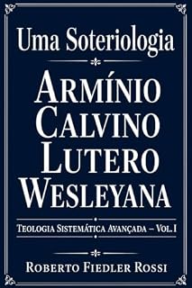 Livro Uma Soteriologia Armínio-Calvino-Lutero-Wesleyana: Teologia Sistemática Avançada – Vol. I (Coleção Teologia Sistemática Avançada Livro 1)