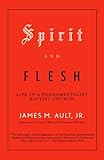 Spirit and Flesh: Life in a Fundamentalist Baptist Church by James M. Ault Jr
