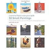 Learn to Paint in Acrylics with 50 Small Paintings: Pick up the skills * Put on the paint * Hang up your art