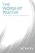 The Worship Pastor: A Call to Ministry for Worship Leaders and Teams