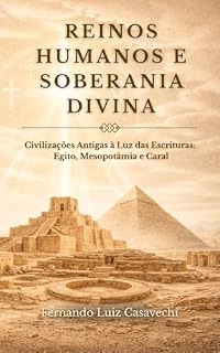 Livro REINOS HUMANOS E SOBERANIA DIVINA: Civilizações Antigas à Luz das Escrituras: Egito, Mesopotâmia e Caral