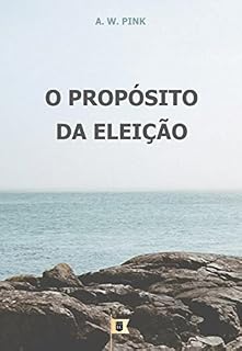 Livro O Propósito da Eleição, por A. W. Pink (A Doutrina da Eleição, por A. W. Pink Livro 7)