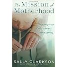 The Mission of Motherhood: Touching Your Child's Heart for Eternity