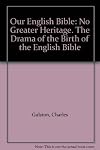 Our English Bible: No Greater Heritage. The Drama of the Birth of the English Bible
