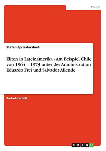 Eliten in Lateinamerika - Am Beispiel Chile von 1964 - 1973 unter der Administration Eduardo Frei und Salvador Allende (German Edition)