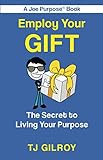 Employ Your GIFT: The Secret to Living Your Purpose by TJ Gilroy