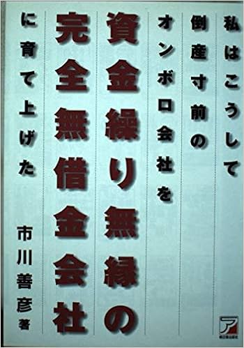 私はこうして倒産寸前のオンボロ会社を資金繰り無縁の完全無借金会社に育て上げた アスカビジネス 市川 善彦 本 通販 Amazon 私はこうして倒産寸前のオンボロ会社を資金繰り無縁の完全無借金会社に育て上げた アスカビジネス 市川 善彦 本 通販 Amazon