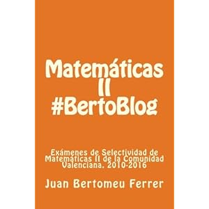 Matematicas II #BertoBlog: Exámenes de Selectividad de Matemáticas II de la Comunidad Valenciana. 2010-2016 (Spanish Edition)