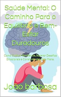 Livro Saúde Mental: O Caminho Para o Equilíbrio e Bem-Estar Duradouros: Como Cultivar Resiliência, Superar Desafios Emocionais e Construir uma Vida Plena.