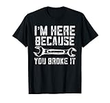 Funny Mechanic Shirt I'm Here Because You Broke It