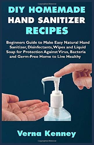 DIY HOMEMADE HAND SANITIZER RECIPES: Beginners Guide to Make Easy Natural Hand Sanitizer, Disinfectants, Wipes and Liquid Soap for Protection Against Virus, Bacteria and Germ-Free Home to Live Healthy