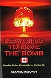 Learning to Love the Bomb: Canada's Nuclear Weapons During the Cold War by Sean M. Maloney