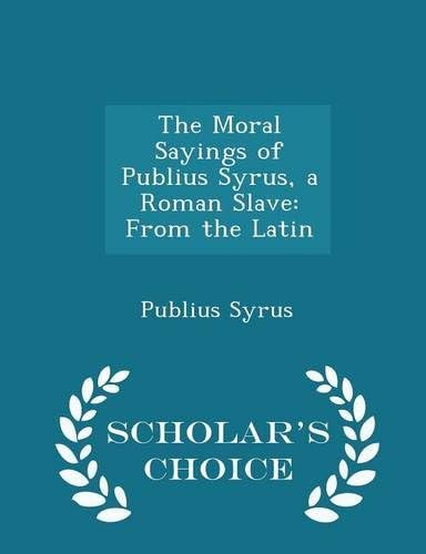 The Moral Sayings of Publius Syrus, a Roman Slave: From the Latin - Scholar's Choice Edition